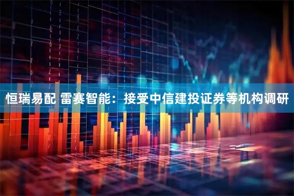 恒瑞易配 雷赛智能：接受中信建投证券等机构调研