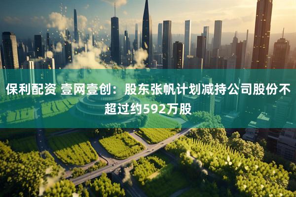 保利配资 壹网壹创：股东张帆计划减持公司股份不超过约592万股