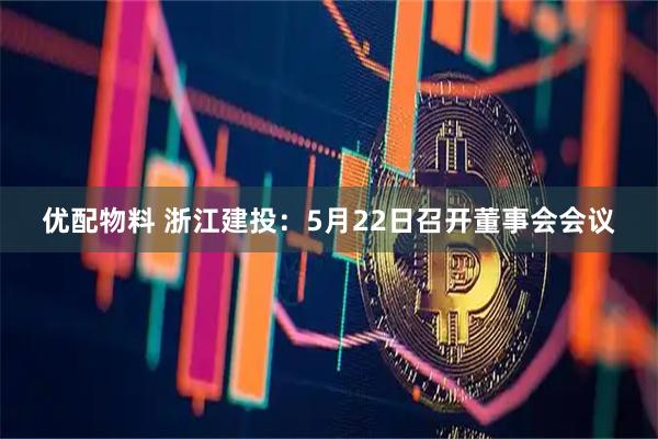 优配物料 浙江建投：5月22日召开董事会会议