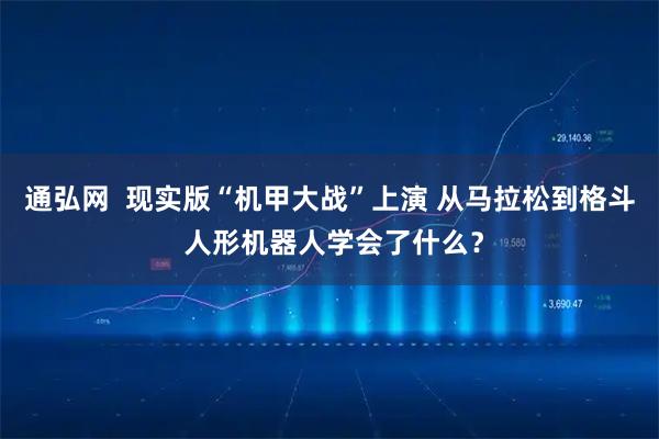 通弘网  现实版“机甲大战”上演 从马拉松到格斗 人形机器人学会了什么？