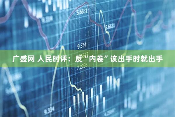 广盛网 人民时评：反“内卷”该出手时就出手