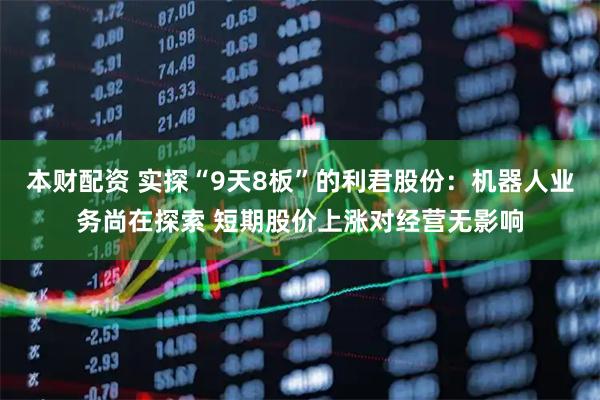 本财配资 实探“9天8板”的利君股份：机器人业务尚在探索 短期股价上涨对经营无影响
