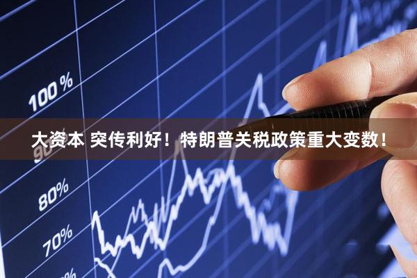 大资本 突传利好！特朗普关税政策重大变数！