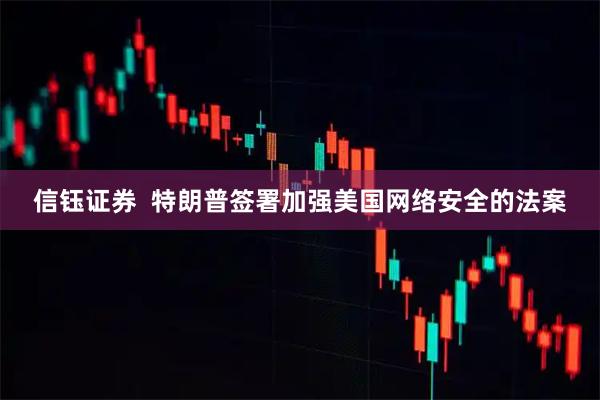 信钰证券  特朗普签署加强美国网络安全的法案