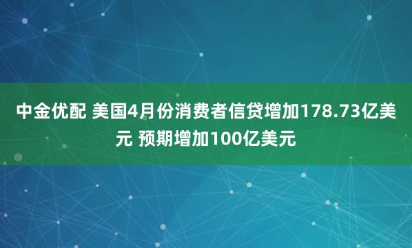中金优配 美国4月份消费者信贷增加178.73亿美元 预期增加100亿美元