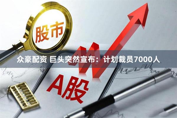 众豪配资 巨头突然宣布：计划裁员7000人