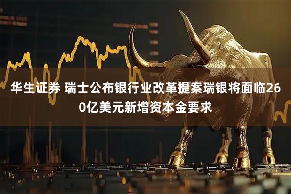 华生证券 瑞士公布银行业改革提案瑞银将面临260亿美元新增资本金要求