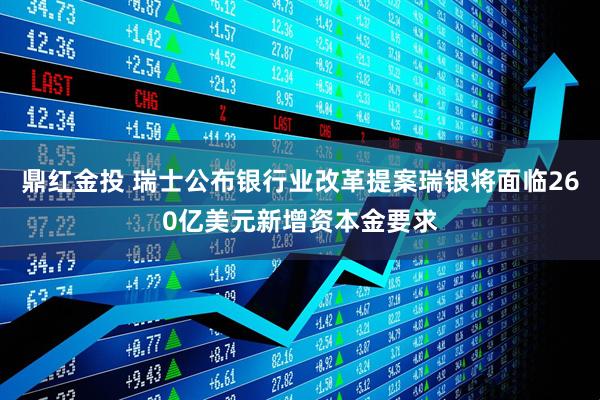 鼎红金投 瑞士公布银行业改革提案瑞银将面临260亿美元新增资本金要求
