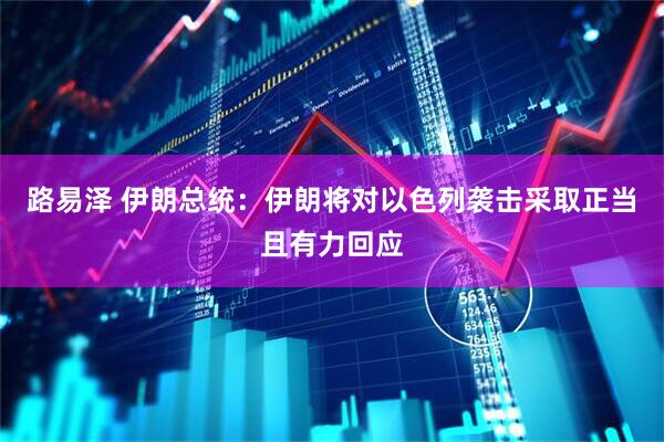 路易泽 伊朗总统：伊朗将对以色列袭击采取正当且有力回应