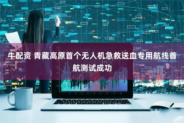牛配资 青藏高原首个无人机急救送血专用航线首航测试成功