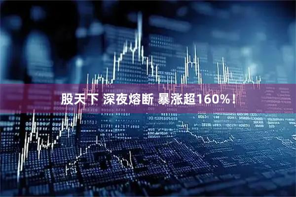 股天下 深夜熔断 暴涨超160%！