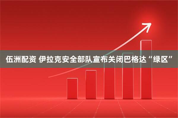 伍洲配资 伊拉克安全部队宣布关闭巴格达“绿区”