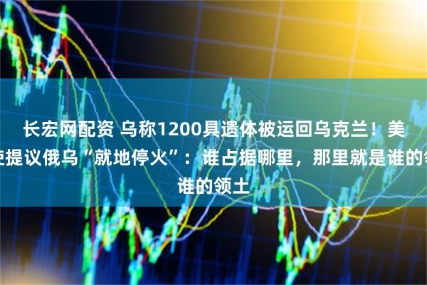 长宏网配资 乌称1200具遗体被运回乌克兰！美特使提议俄乌“就地停火”：谁占据哪里，那里就是谁的领土