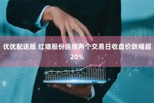优优配送版 红墙股份连续两个交易日收盘价跌幅超20%