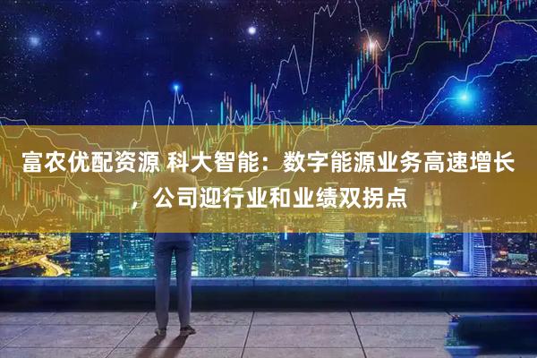 富农优配资源 科大智能：数字能源业务高速增长，公司迎行业和业绩双拐点
