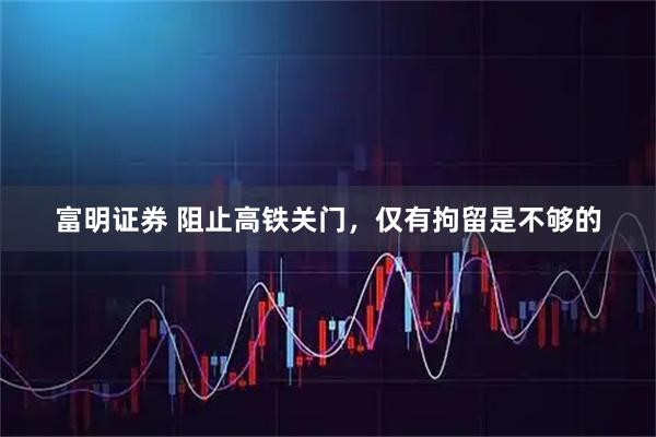 富明证券 阻止高铁关门，仅有拘留是不够的