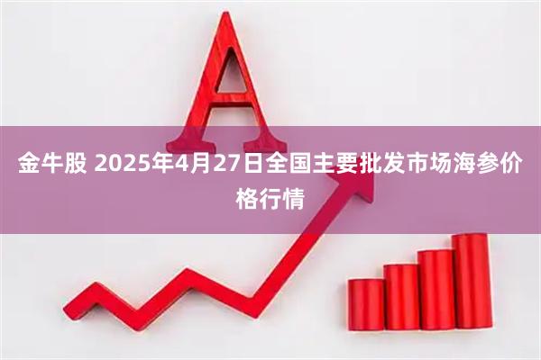金牛股 2025年4月27日全国主要批发市场海参价格行情