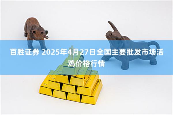 百胜证券 2025年4月27日全国主要批发市场活鸡价格行情