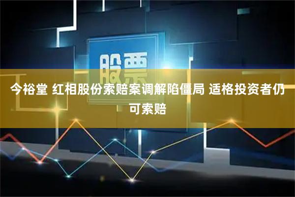 今裕堂 红相股份索赔案调解陷僵局 适格投资者仍可索赔