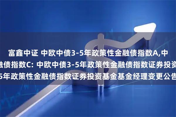 富鑫中证 中欧中债3-5年政策性金融债指数A,中欧中债3-5年政策性金融债指数C: 中欧中债3-5年政策性金融债指数证券投资基金基金经理变更公告