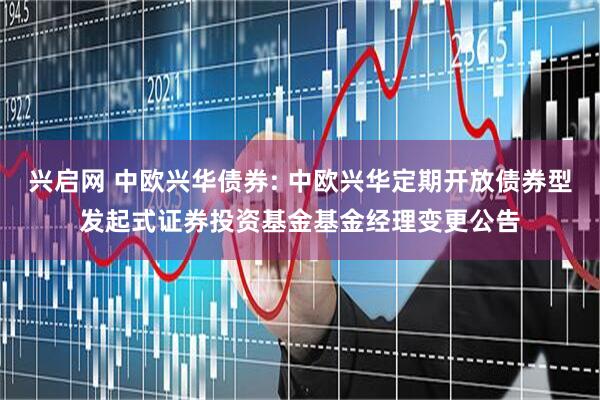 兴启网 中欧兴华债券: 中欧兴华定期开放债券型发起式证券投资基金基金经理变更公告