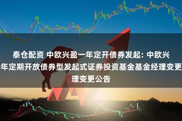 泰仓配资 中欧兴盈一年定开债券发起: 中欧兴盈一年定期开放债券型发起式证券投资基金基金经理变更公告