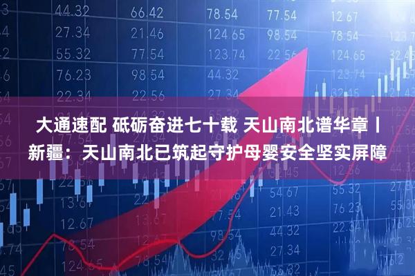 大通速配 砥砺奋进七十载&#32;天山南北谱华章丨新疆：天山南北已筑起守护母婴安全坚实屏障