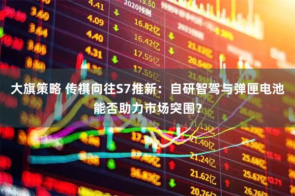 大旗策略 传祺向往S7推新：自研智驾与弹匣电池能否助力市场突围？