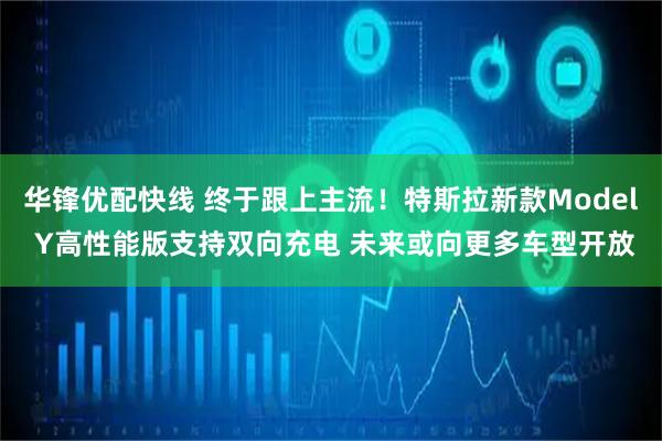 华锋优配快线 终于跟上主流！特斯拉新款Model Y高性能版支持双向充电 未来或向更多车型开放