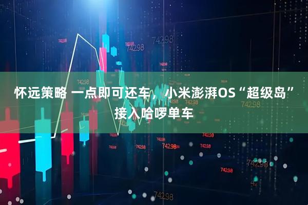 怀远策略 一点即可还车，小米澎湃OS“超级岛”接入哈啰单车