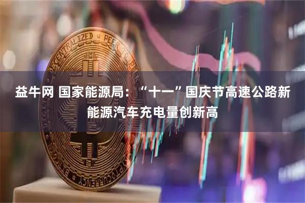 益牛网 国家能源局：“十一”国庆节高速公路新能源汽车充电量创新高