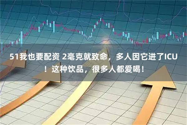 51我也要配资 2毫克就致命，多人因它进了ICU！这种饮品，很多人都爱喝！