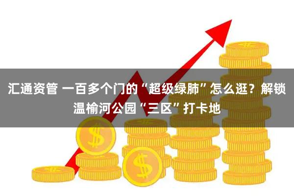汇通资管 一百多个门的“超级绿肺”怎么逛？解锁温榆河公园“三区”打卡地