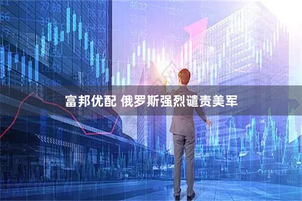 富邦优配 俄罗斯强烈谴责美军