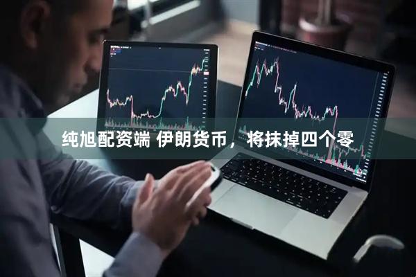 纯旭配资端 伊朗货币，将抹掉四个零