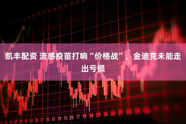 凯丰配资 流感疫苗打响“价格战”，金迪克未能走出亏损