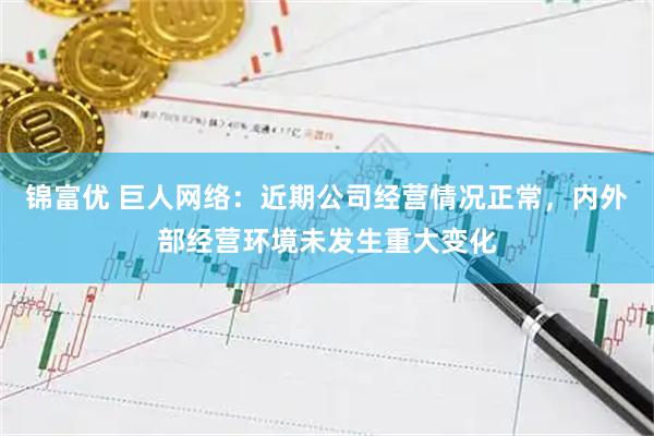 锦富优 巨人网络：近期公司经营情况正常，内外部经营环境未发生重大变化
