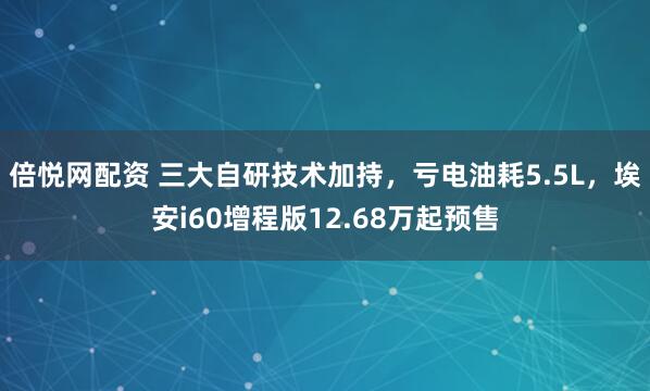 倍悦网配资 三大自研技术加持，亏电油耗5.5L，埃安i60增程版12.68万起预售