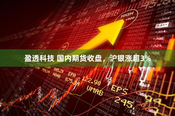 盈透科技 国内期货收盘，沪银涨超3%