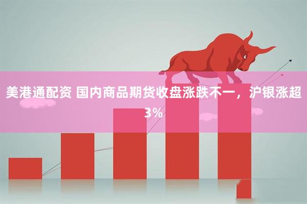 美港通配资 国内商品期货收盘涨跌不一，沪银涨超3%