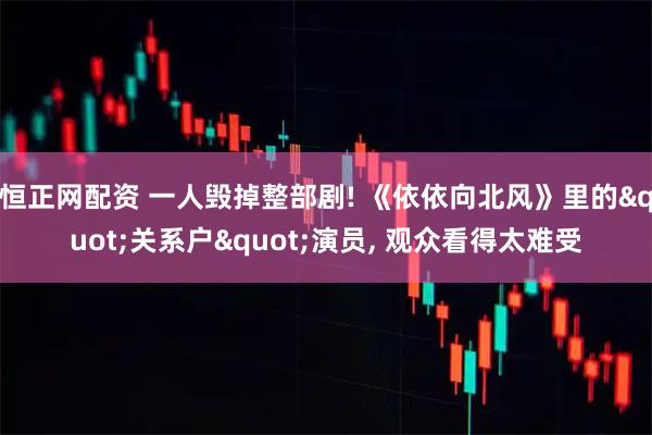 恒正网配资 一人毁掉整部剧! 《依依向北风》里的"关系户"演员, 观众看得太难受