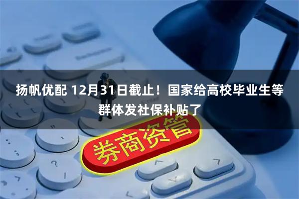 扬帆优配 12月31日截止！国家给高校毕业生等群体发社保补贴了