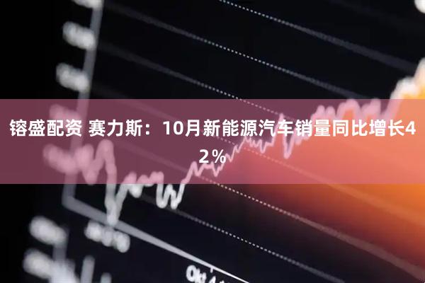 镕盛配资 赛力斯：10月新能源汽车销量同比增长42％