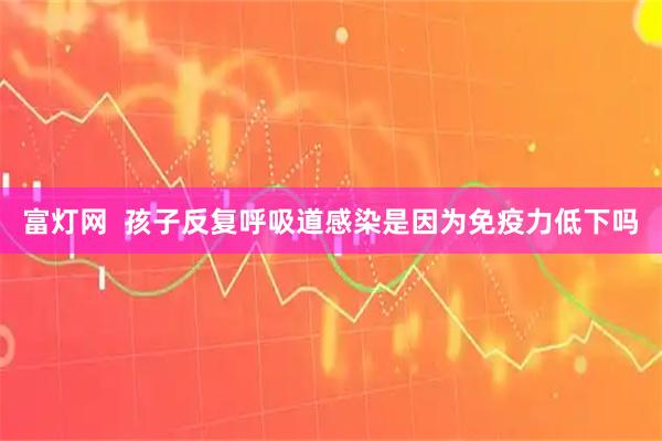 富灯网  孩子反复呼吸道感染是因为免疫力低下吗