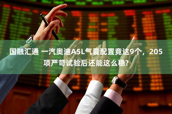 国融汇通 一汽奥迪A5L气囊配置竟达9个，205项严苛试验后还能这么稳?