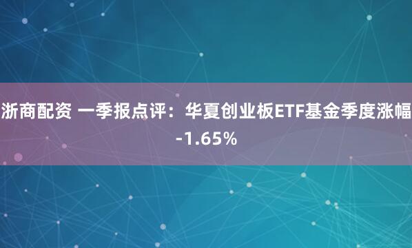 浙商配资 一季报点评：华夏创业板ETF基金季度涨幅-1.65%