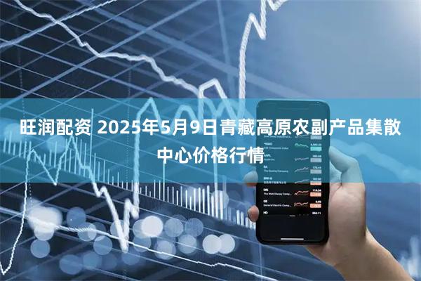 旺润配资 2025年5月9日青藏高原农副产品集散中心价格行情