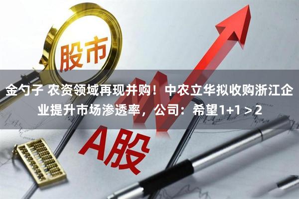 金勺子 农资领域再现并购！中农立华拟收购浙江企业提升市场渗透率，公司：希望1+1＞2
