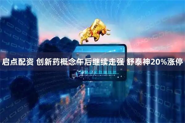 启点配资 创新药概念午后继续走强 舒泰神20%涨停
