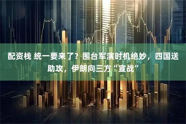 配资栈 统一要来了？围台军演时机绝妙，四国送助攻，伊朗向三方“宣战”